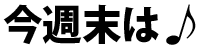 今週末は♪