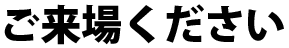 ご来場ください